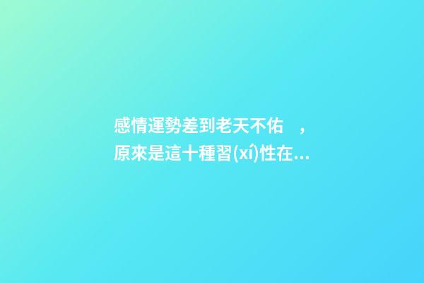 感情運勢差到老天不佑，原來是這十種習(xí)性在推波助瀾